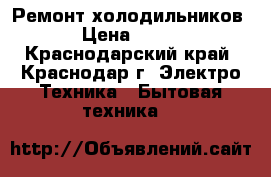 Ремонт холодильников › Цена ­ 300 - Краснодарский край, Краснодар г. Электро-Техника » Бытовая техника   